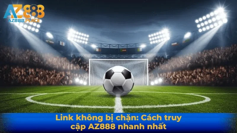 Link không bị chặn: Cách truy cập AZ888 nhanh nhất