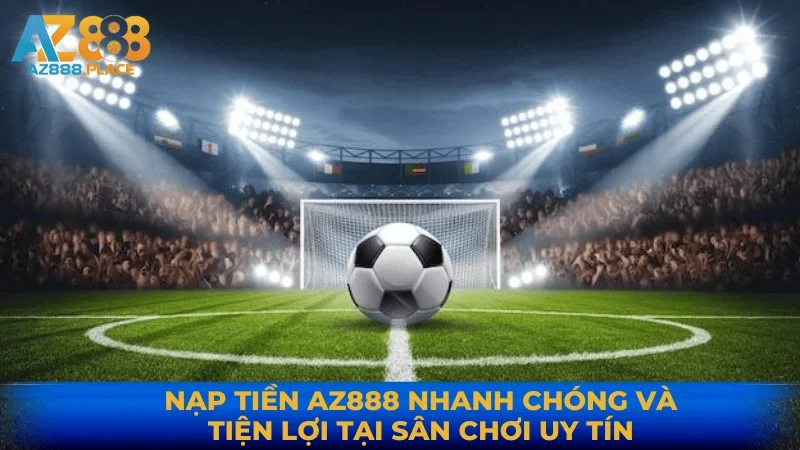 NẠP TIỀN AZ888 NHANH CHÓNG VÀ TIỆN LỢI TẠI SÂN CHƠI UY TÍN