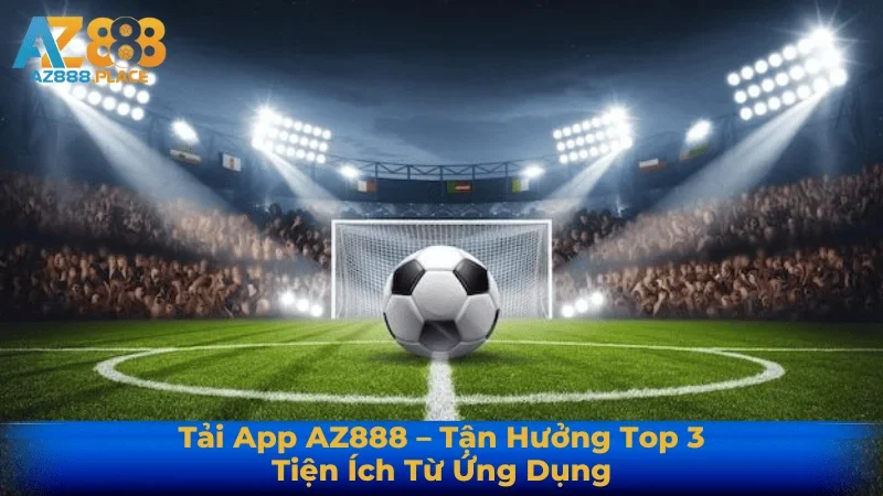 Tải App AZ888 – Tận Hưởng Top 3 Tiện Ích Từ Ứng Dụng